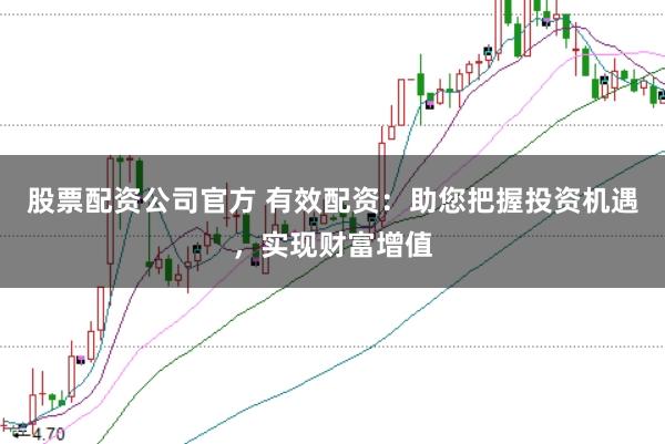 股票配资公司官方 有效配资：助您把握投资机遇，实现财富增值