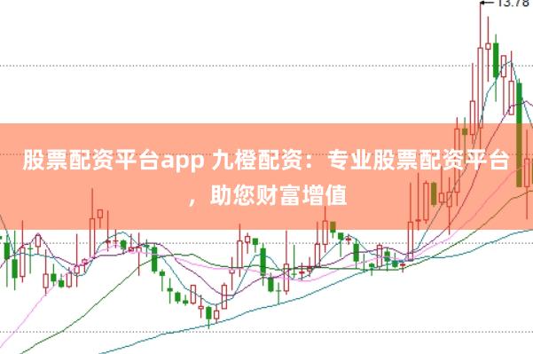 股票配资平台app 九橙配资：专业股票配资平台，助您财富增值