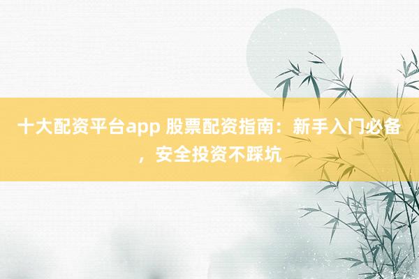 十大配资平台app 股票配资指南：新手入门必备，安全投资不踩坑