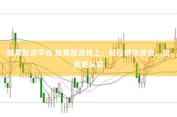 股票配资平台 股票配资线上：轻松撬动资金，投资更从容