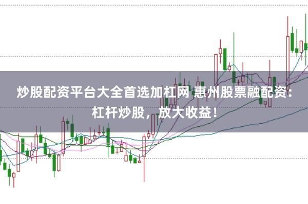 炒股配资平台大全首选加杠网 惠州股票融配资：杠杆炒股，放大收益！