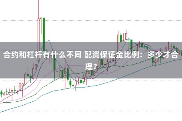 合约和杠杆有什么不同 配资保证金比例：多少才合理？