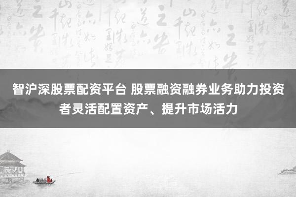 智沪深股票配资平台 股票融资融券业务助力投资者灵活配置资产、提升市场活力