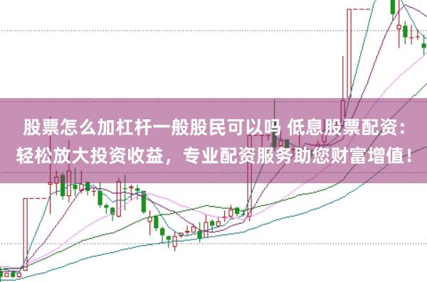 股票怎么加杠杆一般股民可以吗 低息股票配资：轻松放大投资收益，专业配资服务助您财富增值！