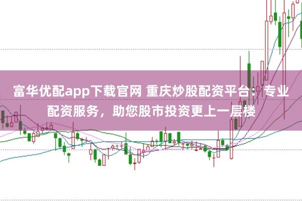 富华优配app下载官网 重庆炒股配资平台：专业配资服务，助您股市投资更上一层楼