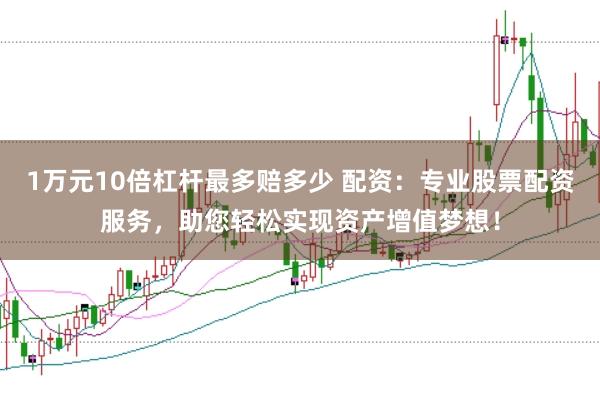 1万元10倍杠杆最多赔多少 配资：专业股票配资服务，助您轻松实现资产增值梦想！