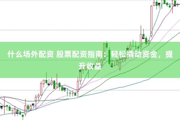 什么场外配资 股票配资指南：轻松撬动资金，提升收益