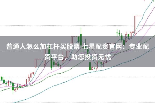普通人怎么加杠杆买股票 七星配资官网：专业配资平台，助您投资无忧