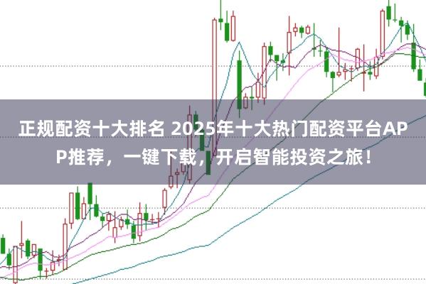 正规配资十大排名 2025年十大热门配资平台APP推荐，一键下载，开启智能投资之旅！