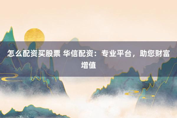 怎么配资买股票 华信配资：专业平台，助您财富增值