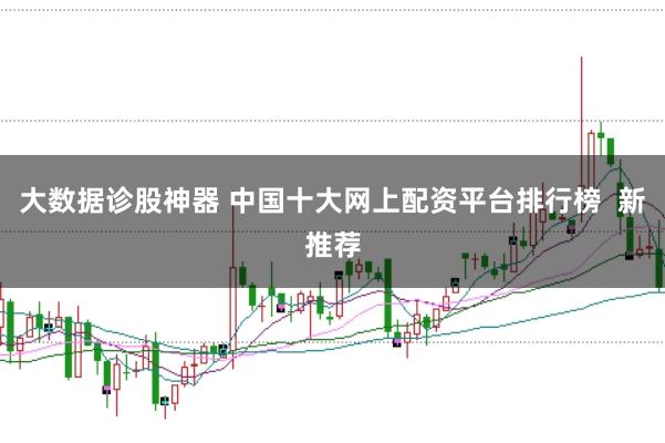 大数据诊股神器 中国十大网上配资平台排行榜  新推荐