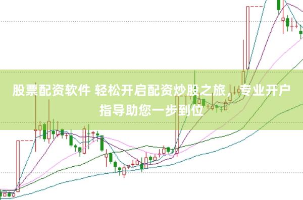 股票配资软件 轻松开启配资炒股之旅，专业开户指导助您一步到位
