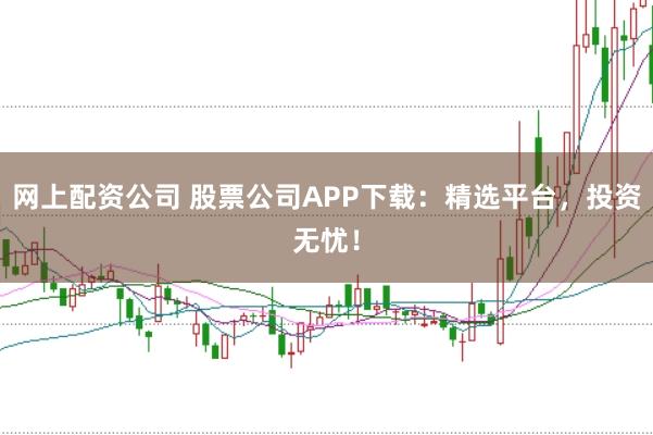 网上配资公司 股票公司APP下载：精选平台，投资无忧！