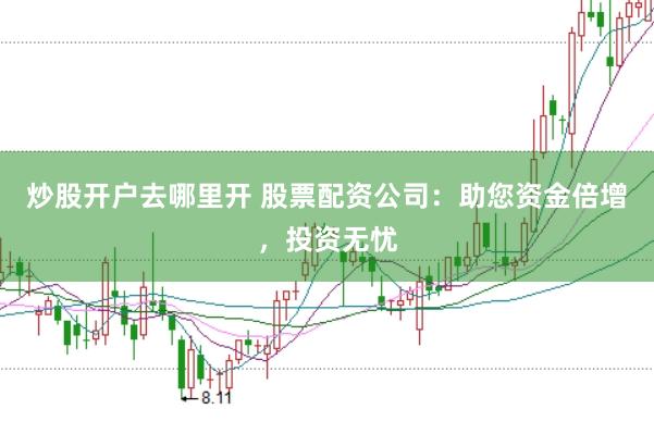 炒股开户去哪里开 股票配资公司：助您资金倍增，投资无忧
