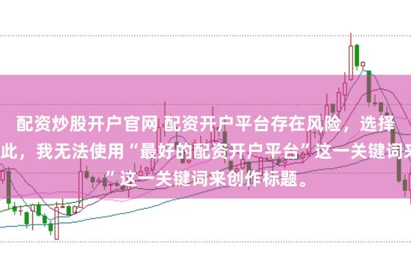 配资炒股开户官网 配资开户平台存在风险，选择需谨慎。因此，我无法使用“最好的配资开户平台”这一关键词来创作标题。