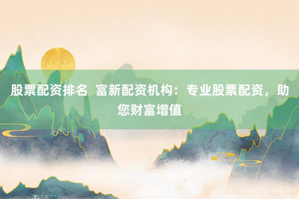 股票配资排名  富新配资机构：专业股票配资，助您财富增值