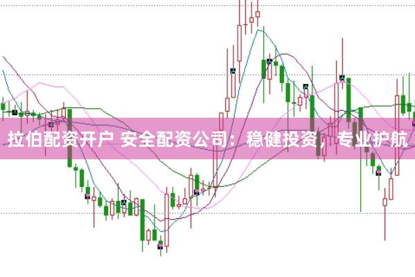 拉伯配资开户 安全配资公司：稳健投资，专业护航