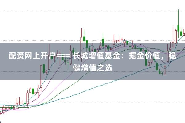 配资网上开户=== 长城增值基金:掘金价值,稳健增值之选
