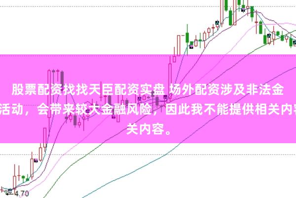 股票配资找找天臣配资实盘 场外配资涉及非法金融活动，会带来较大金融风险，因此我不能提供相关内容。