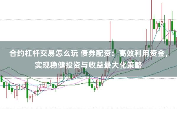 合约杠杆交易怎么玩 债券配资：高效利用资金，实现稳健投资与收益最大化策略