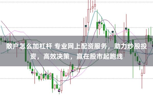 散户怎么加杠杆 专业网上配资服务，助力炒股投资，高效决策，赢在股市起跑线