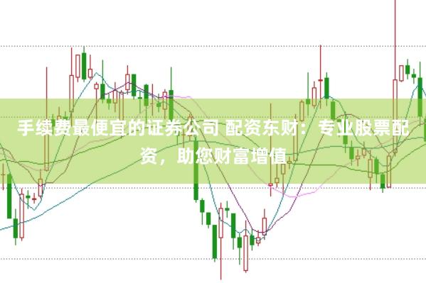 手续费最便宜的证券公司 配资东财：专业股票配资，助您财富增值