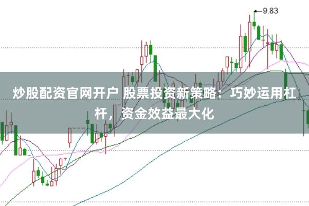 炒股配资官网开户 股票投资新策略：巧妙运用杠杆，资金效益最大化