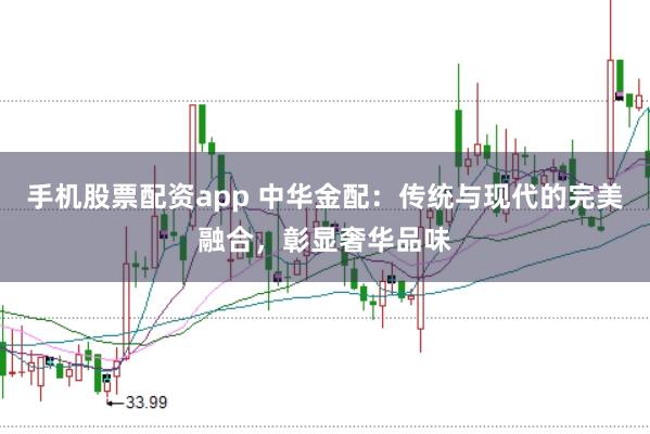 手机股票配资app 中华金配：传统与现代的完美融合，彰显奢华品味