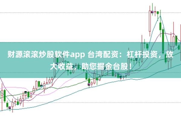 财源滚滚炒股软件app 台湾配资：杠杆投资，放大收益，助您掘金台股！