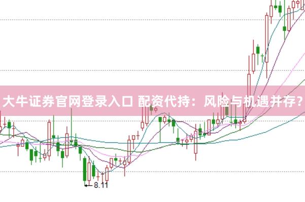大牛证券官网登录入口 配资代持：风险与机遇并存？