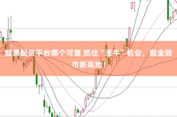 股票配资平台哪个可靠 抓住“涨牛”机会，掘金股市新高地！
