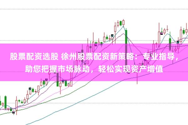 股票配资选股 徐州股票配资新策略：专业指导，助您把握市场脉动，轻松实现资产增值