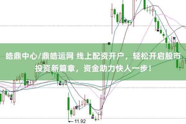 皓鼎中心/鼎皓运网 线上配资开户，轻松开启股市投资新篇章，资金助力快人一步！