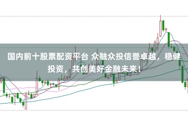 国内前十股票配资平台 众融众投信誉卓越，稳健投资，共创美好金融未来！