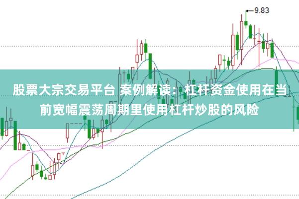 股票大宗交易平台 案例解读:杠杆资金使用在当前宽幅震荡周期里使用杠杆炒股的风险