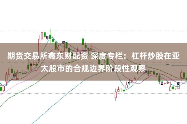 期货交易所鑫东财配资 深度专栏:杠杆炒股在亚太股市的合规边界阶段性观察