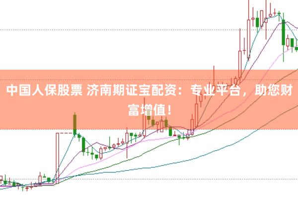 中国人保股票 济南期证宝配资:专业平台,助您财富增值!