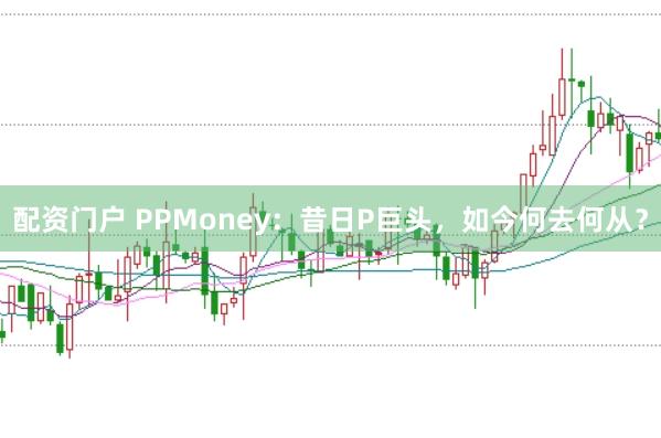 配资门户 PPMoney:昔日P巨头,如今何去何从?