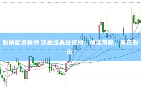 股票配资案例 聚赢股票投资网:精准策略,赢在股市!