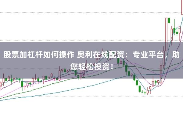 股票加杠杆如何操作 奥利在线配资：专业平台，助您轻松投资！