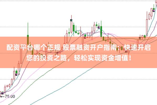 配资平台哪个正规 股票融资开户指南：快速开启您的投资之路，轻松实现资金增值！