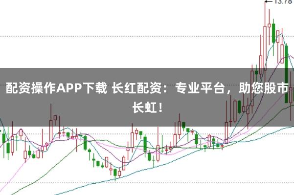 配资操作APP下载 长红配资：专业平台，助您股市长虹！