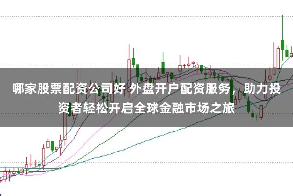哪家股票配资公司好 外盘开户配资服务，助力投资者轻松开启全球金融市场之旅