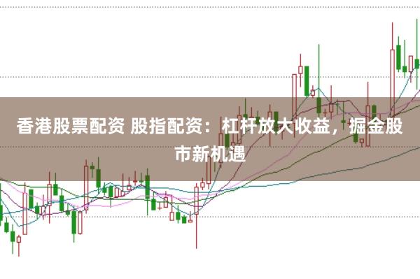 香港股票配资 股指配资：杠杆放大收益，掘金股市新机遇