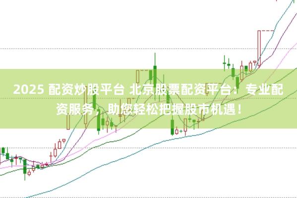 2025 配资炒股平台 北京股票配资平台：专业配资服务，助您轻松把握股市机遇！