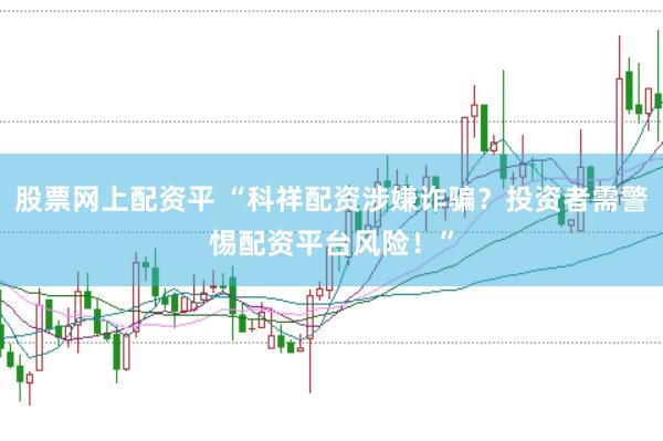 股票网上配资平 “科祥配资涉嫌诈骗？投资者需警惕配资平台风险！”