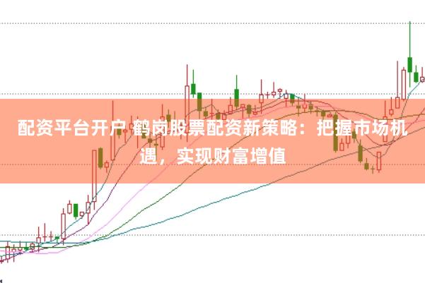 配资平台开户 鹤岗股票配资新策略:把握市场机遇,实现财富增值