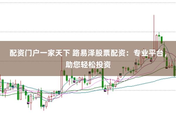 配资门户一家天下 路易泽股票配资：专业平台，助您轻松投资