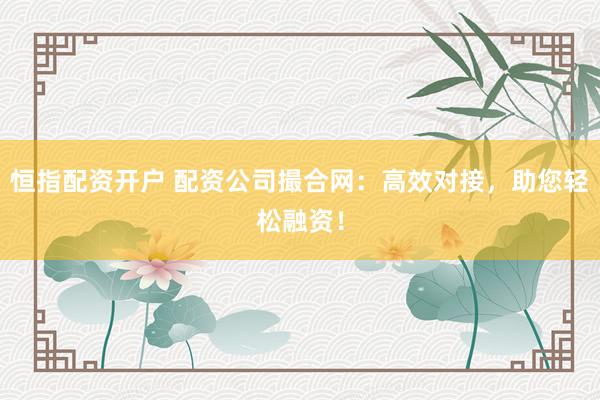恒指配资开户 配资公司撮合网:高效对接,助您轻松融资!