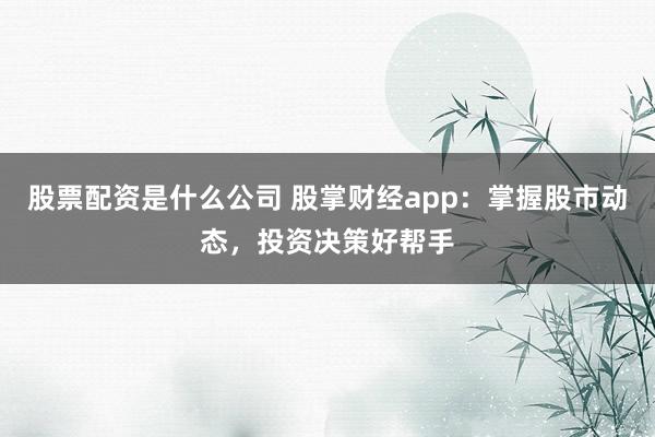股票配资是什么公司 股掌财经app：掌握股市动态，投资决策好帮手